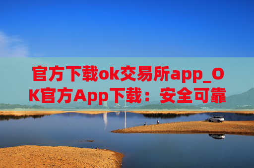 官方下载ok交易所app_OK官方App下载:安全可靠,交易便捷