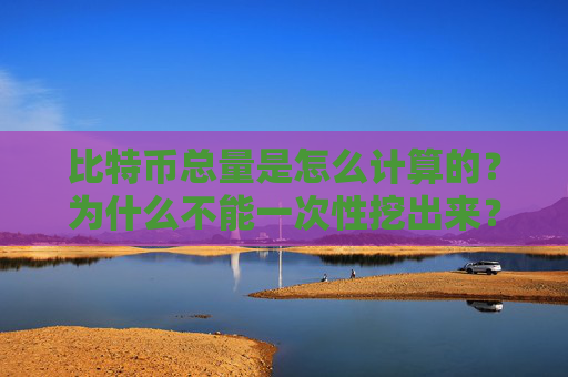 比特币总量是怎么计算的？为什么不能一次性挖出来？
