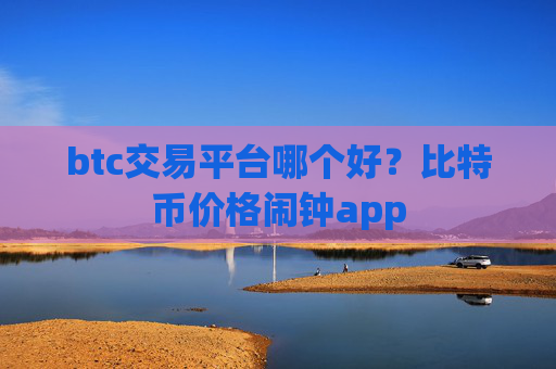btc交易平台哪个好?比特币价格闹钟app