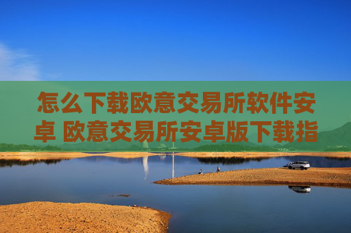 怎么下载欧意交易所软件安卓 欧意交易所安卓版下载指南