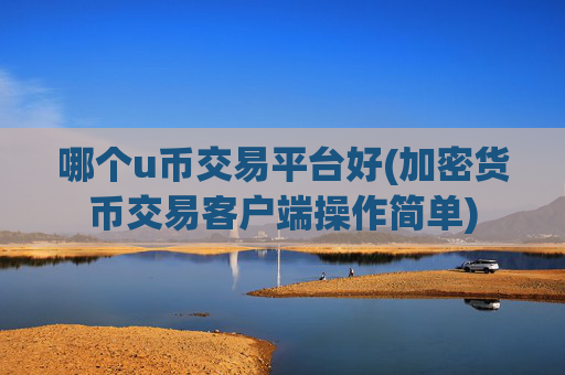 哪个u币交易平台好(加密货币交易客户端操作简单)