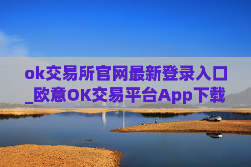 ok交易所官网最新登录入口_欧意OK交易平台App下载教程