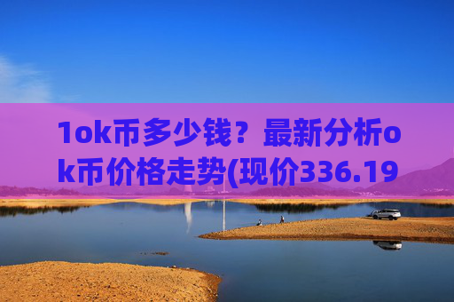 1ok币多少钱?最新分析ok币价格走势(现价336.199元)