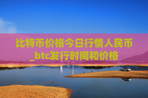 比特币价格今日行情人民币_btc发行时间和价格