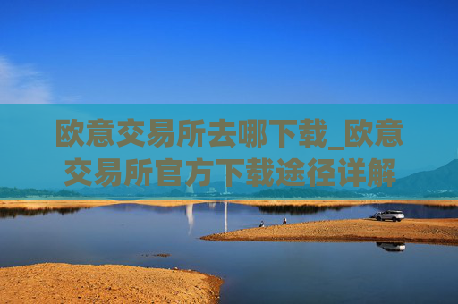 欧意交易所去哪下载_欧意交易所官方下载途径详解