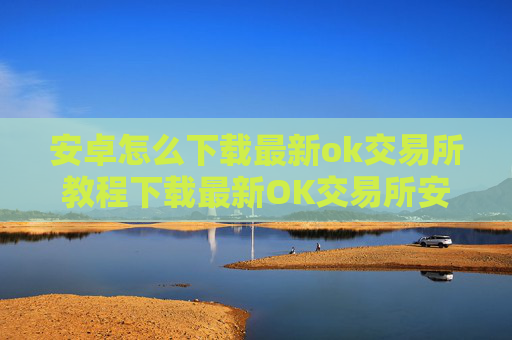 安卓怎么下载最新ok交易所教程下载最新OK交易所安卓版