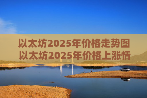 以太坊2025年价格走势图 以太坊2025年价格上涨情况
