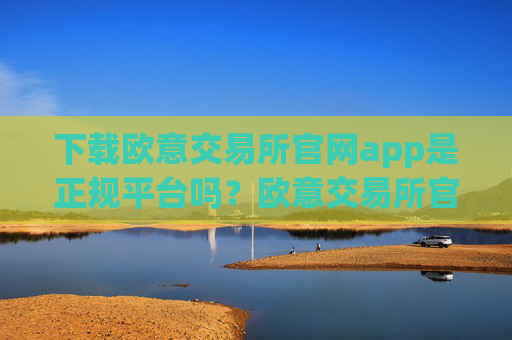 下载欧意交易所官网app是正规平台吗?欧意交易所官网App的安全性与合法性
