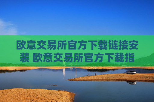 欧意交易所官方下载链接安装 欧意交易所官方下载指南