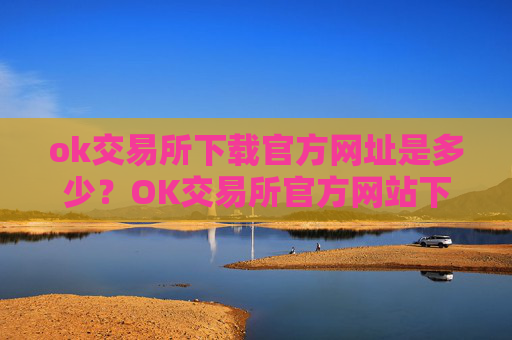 ok交易所下载官方网址是多少?OK交易所官方网站下载地址