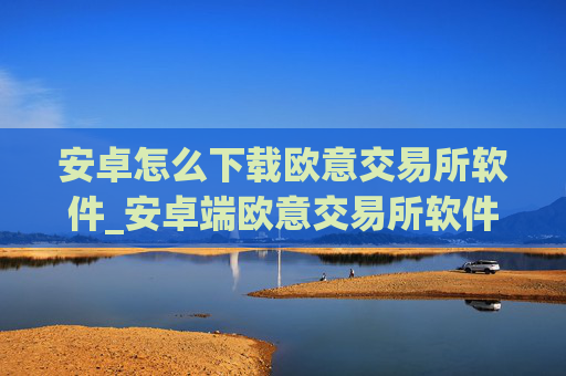 安卓怎么下载欧意交易所软件_安卓端欧意交易所软件安装指南