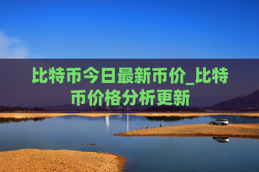 比特币今日最新币价_比特币价格分析更新