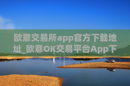 欧意交易所app官方下载地址_欧意OK交易平台App下载教程