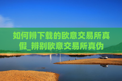 如何辨下载的欧意交易所真假_辨别欧意交易所真伪