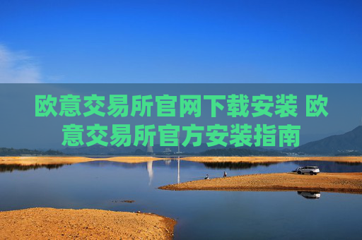 欧意交易所官网下载安装 欧意交易所官方安装指南