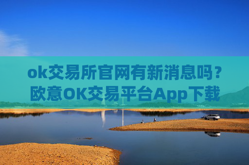 ok交易所官网有新消息吗？欧意OK交易平台App下载教程