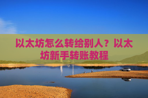 以太坊怎么转给别人?以太坊新手转账教程