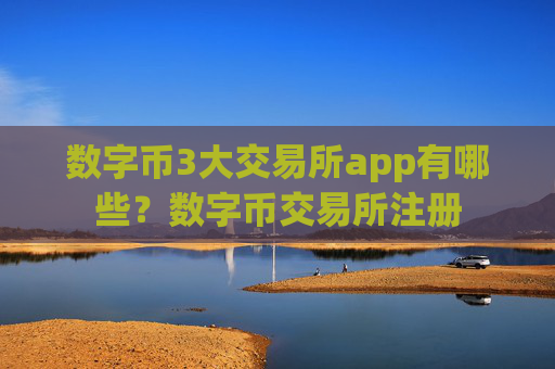 数字币3大交易所app有哪些?数字币交易所注册