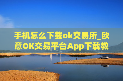 手机怎么下载ok交易所_欧意OK交易平台App下载教程