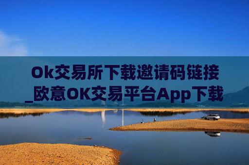 Ok交易所下载邀请码链接_欧意OK交易平台App下载教程