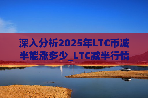深入分析2025年LTC币减半能涨多少_LTC减半行情