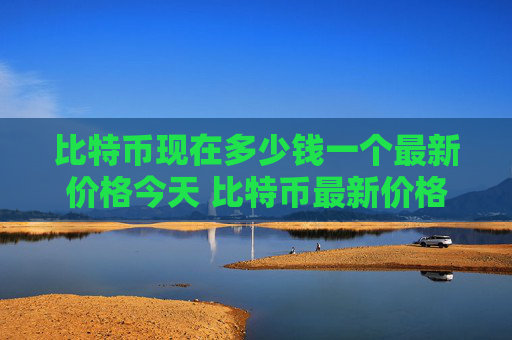 比特币现在多少钱一个最新价格今天 比特币最新价格今日