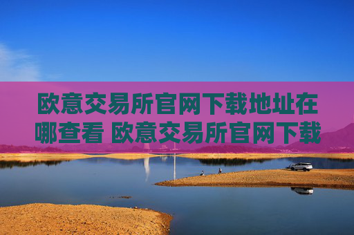 欧意交易所官网下载地址在哪查看 欧意交易所官网下载指南