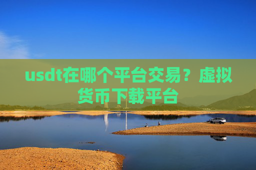 usdt在哪个平台交易?虚拟货币下载平台