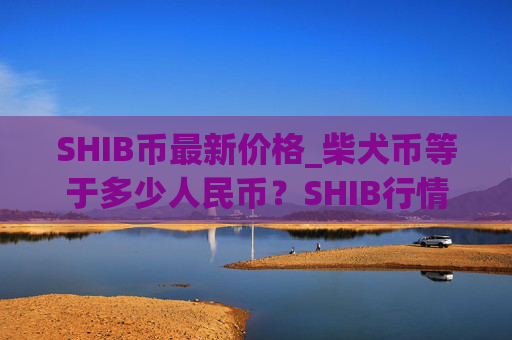 SHIB币最新价格_柴犬币等于多少人民币?SHIB行情