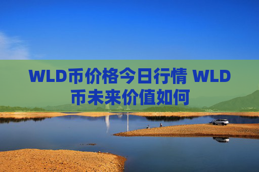 WLD币价格今日行情 WLD币未来价值如何