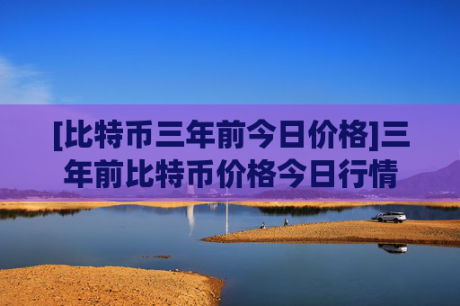[比特币三年前今日价格]三年前比特币价格今日行情