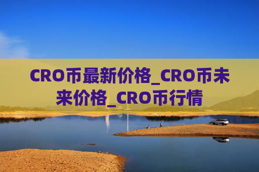 CRO币最新价格_CRO币未来价格_CRO币行情