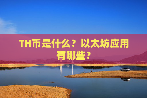 TH币是什么?以太坊应用有哪些?