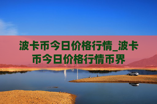 波卡币今日价格行情_波卡币今日价格行情币界