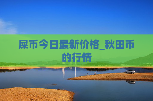 屎币今日最新价格_秋田币的行情
