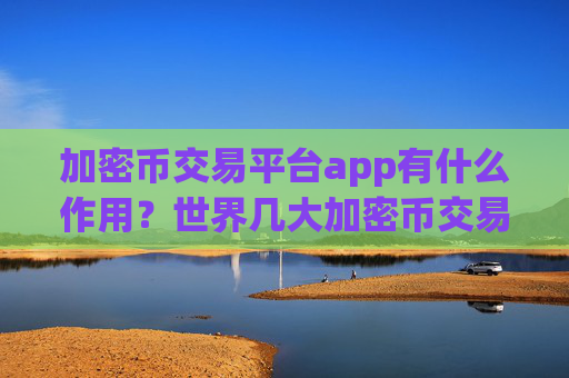 加密币交易平台app有什么作用?世界几大加密币交易平台app