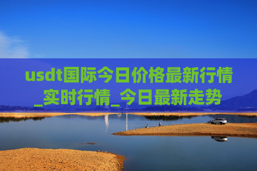 usdt国际今日价格最新行情_实时行情_今日最新走势