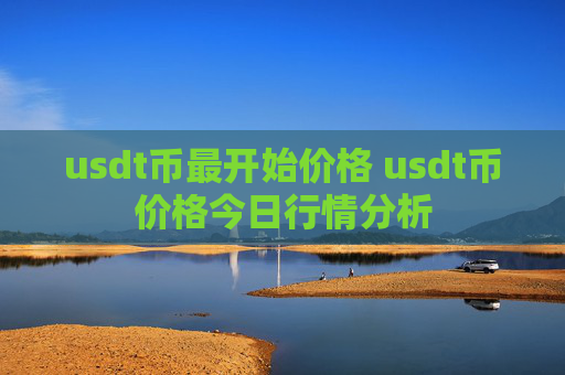 usdt币最开始价格 usdt币价格今日行情分析