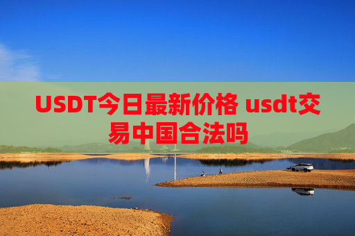 USDT今日最新价格 usdt交易中国合法吗