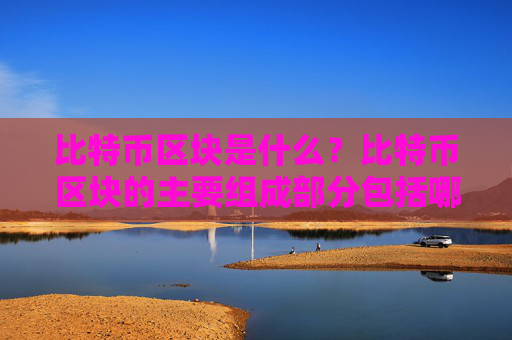 比特币区块是什么?比特币区块的主要组成部分包括哪些?