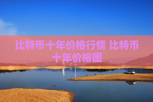 比特币十年价格行情 比特币十年价格图