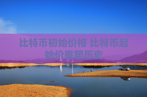 比特币初始价格 比特币起始价重塑历史