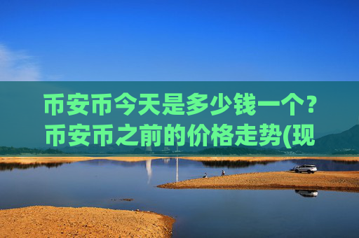 币安币今天是多少钱一个?币安币之前的价格走势(现价4844.14元)