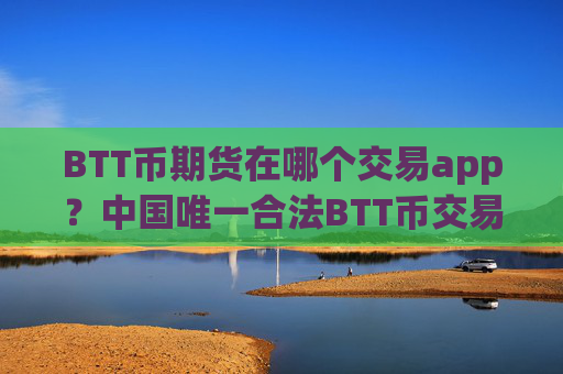 BTT币期货在哪个交易app?中国唯一合法BTT币交易软件