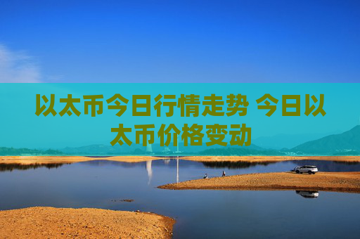 以太币今日行情走势 今日以太币价格变动