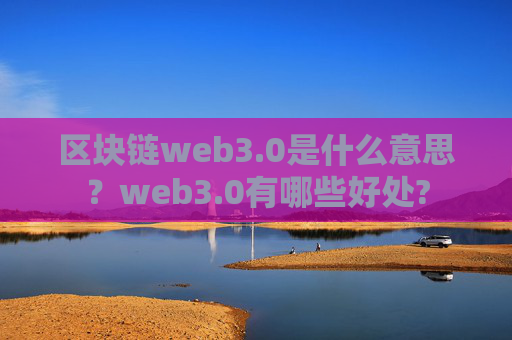 区块链web3.0是什么意思？web3.0有哪些好处?