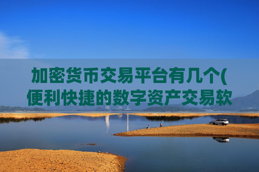 加密货币交易平台有几个(便利快捷的数字资产交易软件)