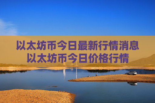 以太坊币今日最新行情消息以太坊币今日价格行情
