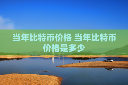 当年比特币价格 当年比特币价格是多少