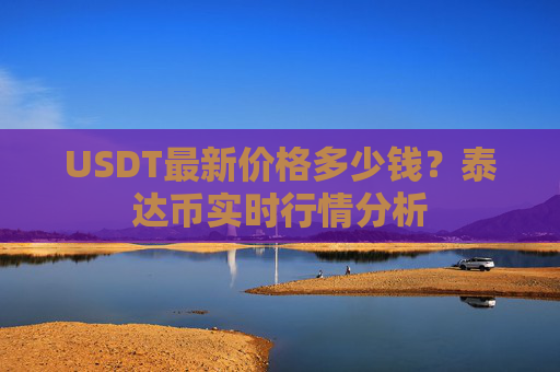 USDT最新价格多少钱?泰达币实时行情分析